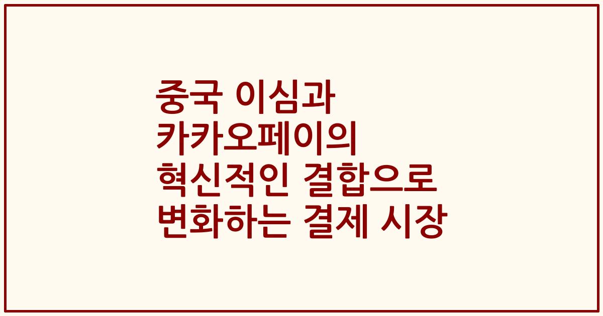 중국 이심과 카카오페이의 혁신적인 결합으로 변화하는 결제 시장