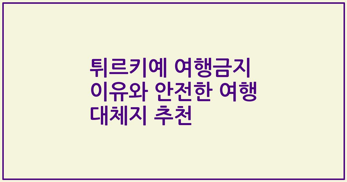 튀르키예 여행금지 이유와 안전한 여행 대체지 추천