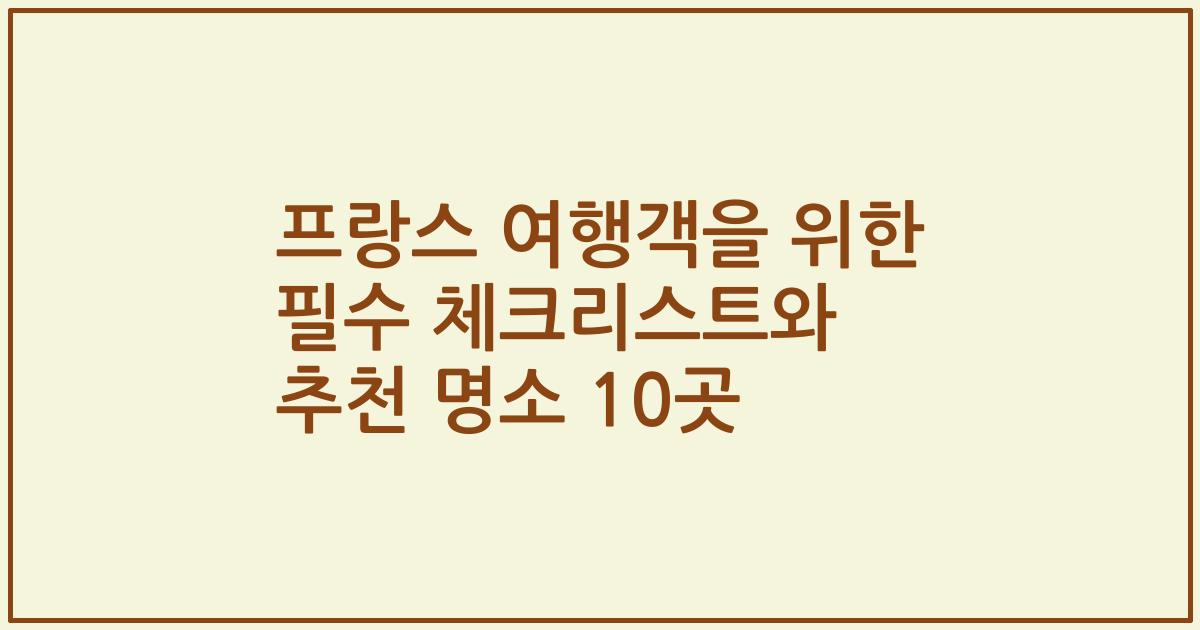 프랑스 여행객을 위한 필수 체크리스트와 추천 명소 10곳