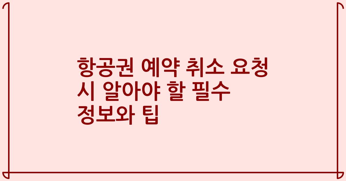 항공권 예약 취소 요청 시 알아야 할 필수 정보와 팁