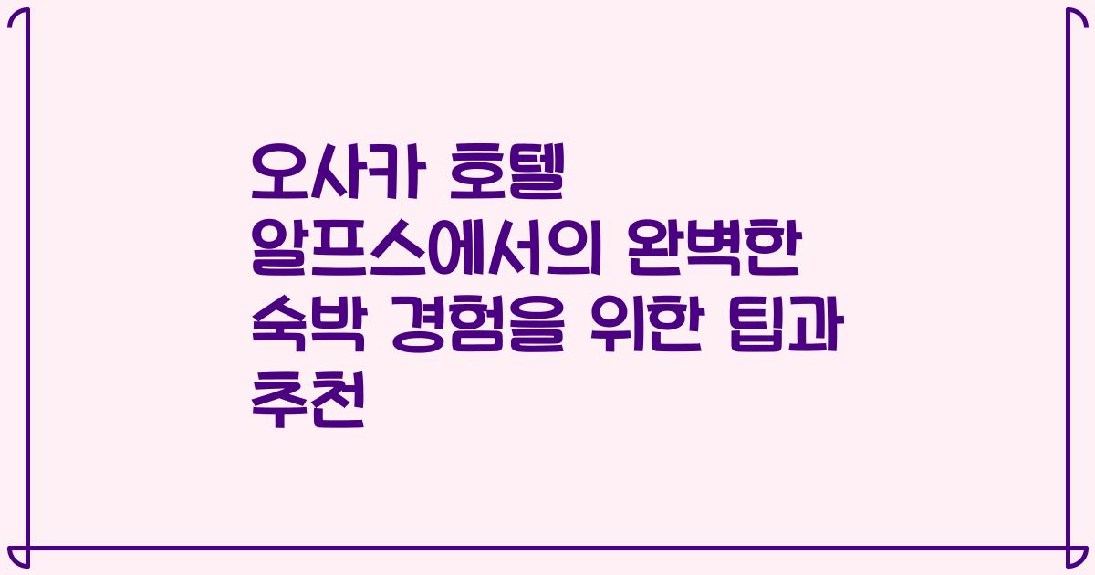 오사카 호텔 알프스에서의 완벽한 숙박 경험을 위한 팁과 추천