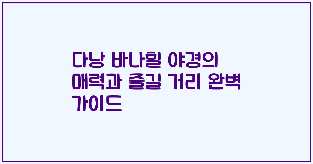 다낭 바나힐 야경의 매력과 즐길 거리 완벽 가이드