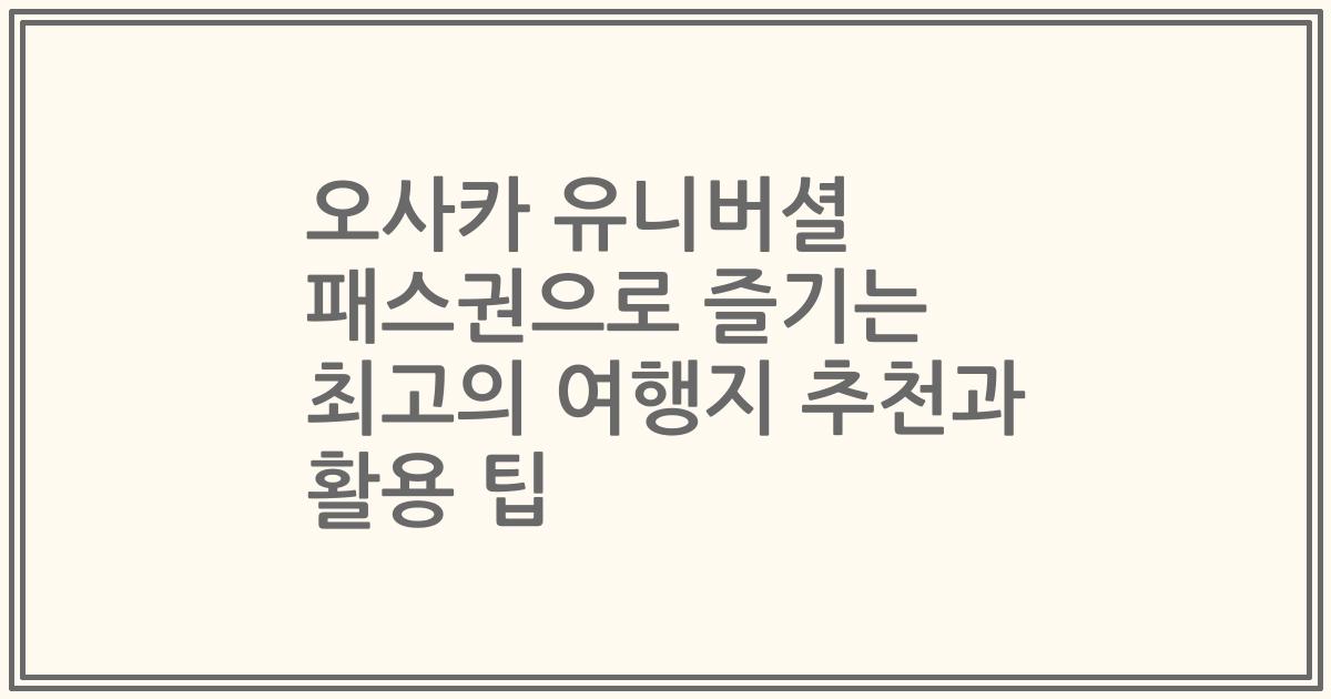 오사카 유니버셜 패스권으로 즐기는 최고의 여행지 추천과 활용 팁