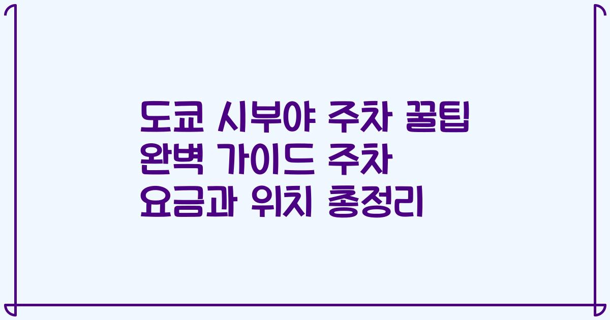 도쿄 시부야 주차 꿀팁 완벽 가이드 주차 요금과 위치 총정리