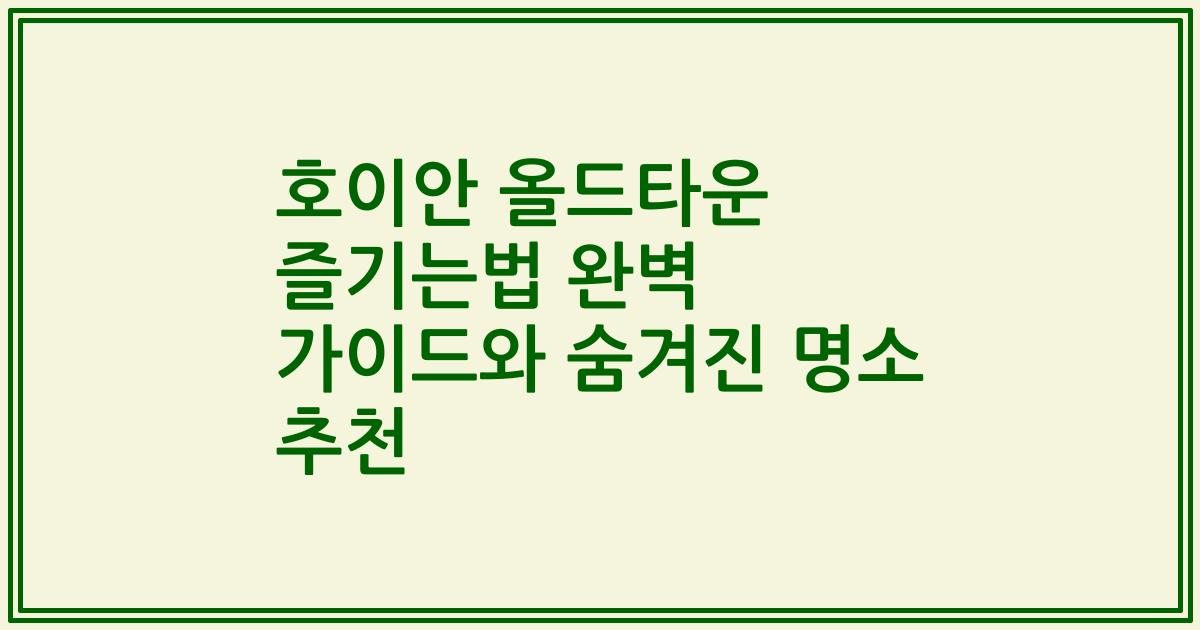 호이안 올드타운 즐기는법 완벽 가이드와 숨겨진 명소 추천