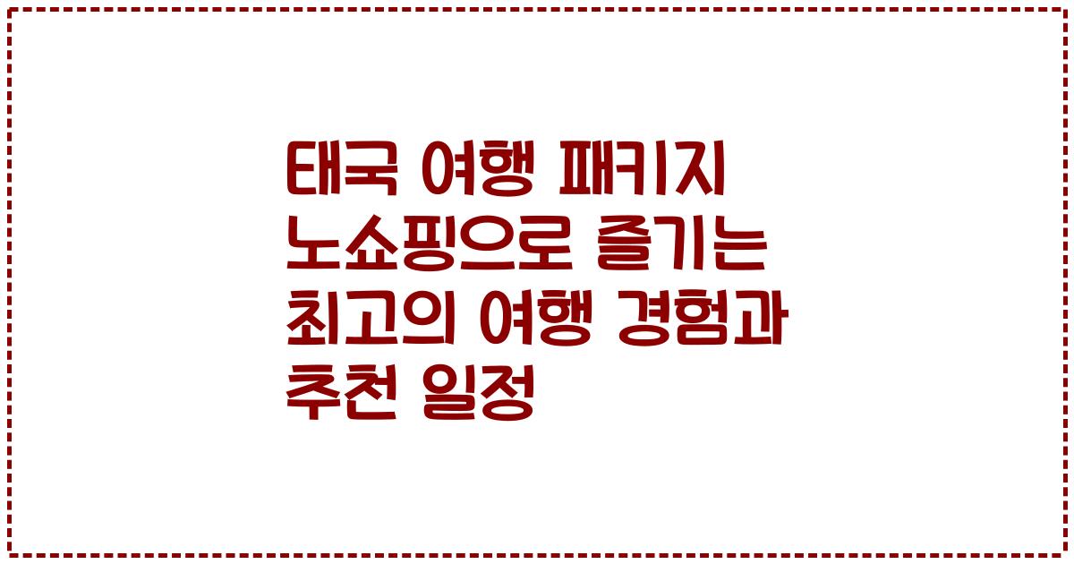 태국 여행 패키지 노쇼핑으로 즐기는 최고의 여행 경험과 추천 일정