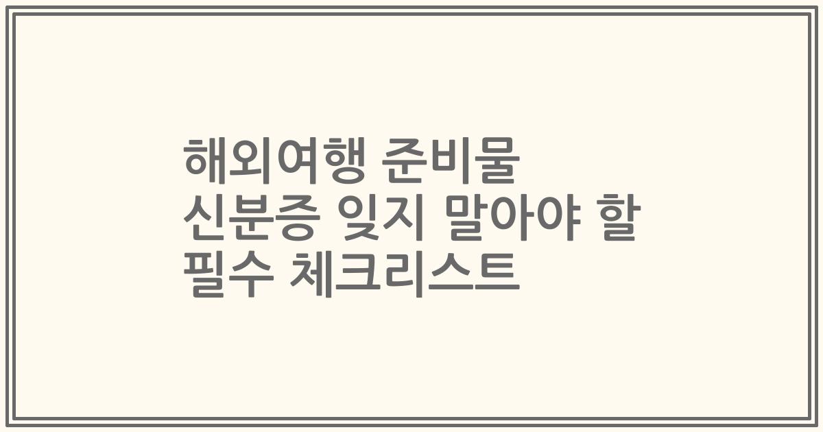해외여행 준비물 신분증 잊지 말아야 할 필수 체크리스트