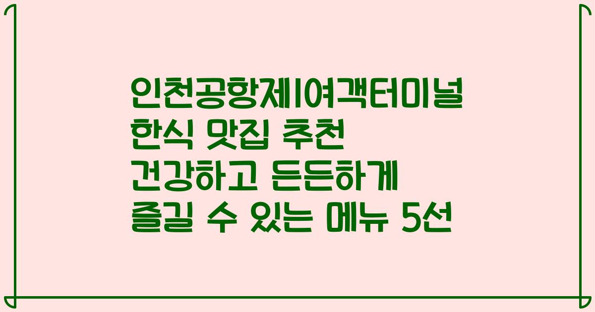 인천공항제1여객터미널 한식 맛집 추천 건강하고 든든하게 즐길 수 있는 메뉴 5선