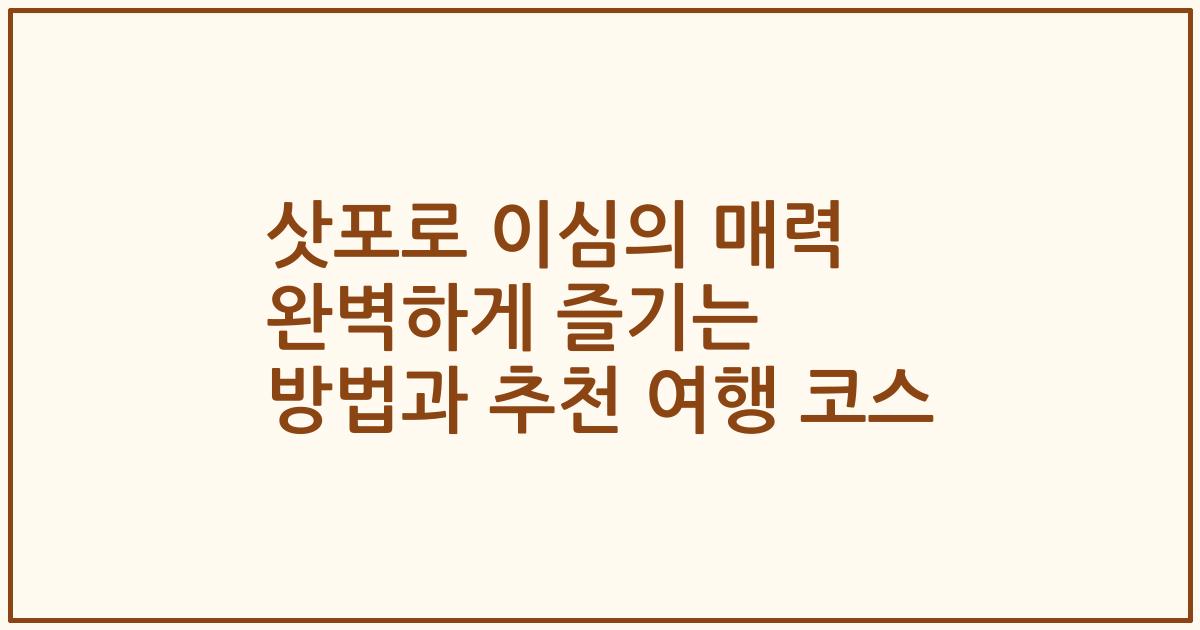 삿포로 이심의 매력 완벽하게 즐기는 방법과 추천 여행 코스