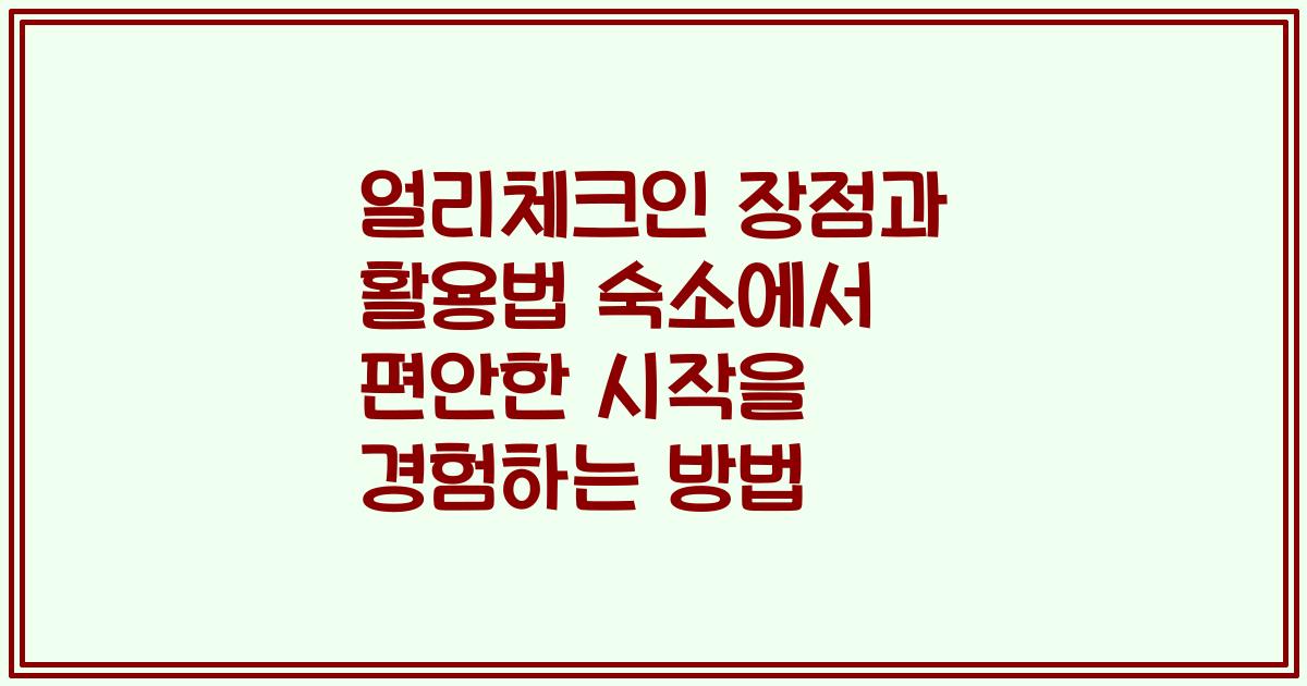 얼리체크인 장점과 활용법 숙소에서 편안한 시작을 경험하는 방법
