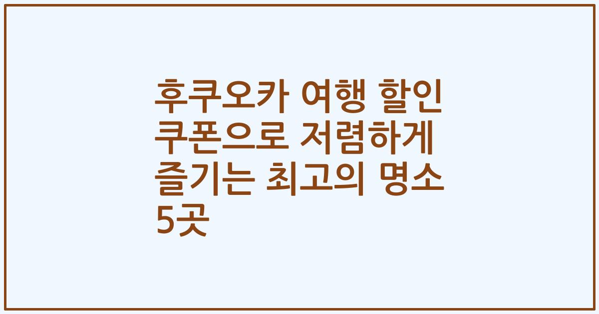 후쿠오카 여행 할인 쿠폰으로 저렴하게 즐기는 최고의 명소 5곳
