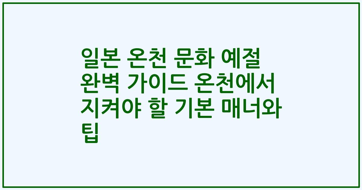 일본 온천 문화 예절 완벽 가이드 온천에서 지켜야 할 기본 매너와 팁