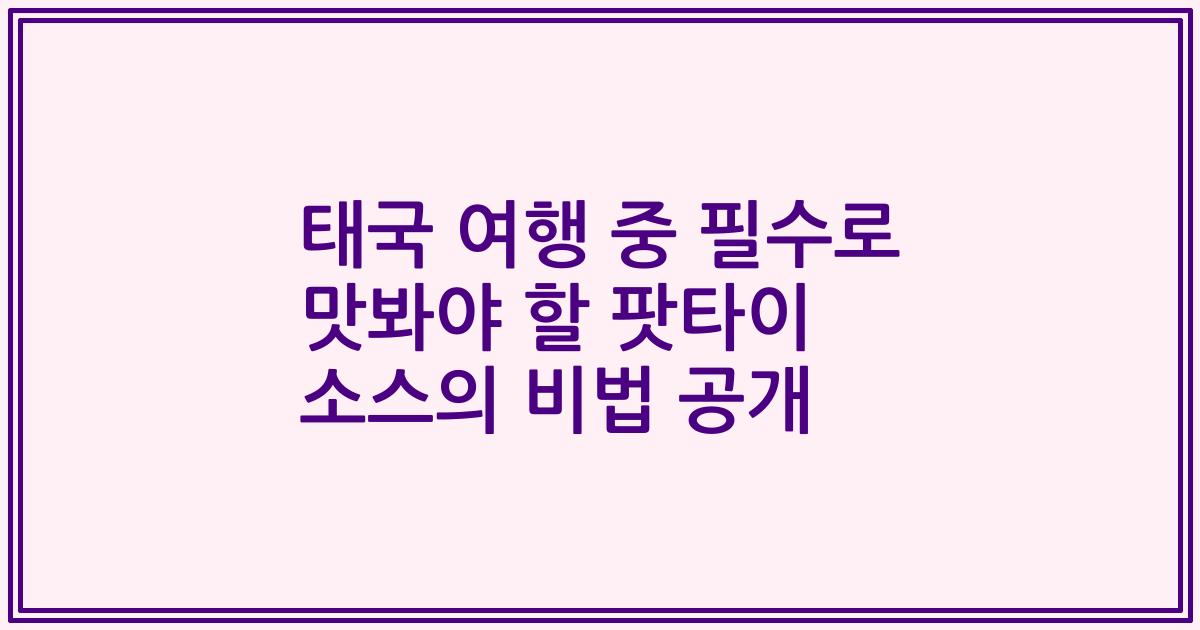 태국 여행 중 필수로 맛봐야 할 팟타이 소스의 비법 공개