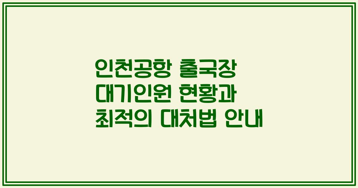 인천공항 출국장 대기인원 현황과 최적의 대처법 안내