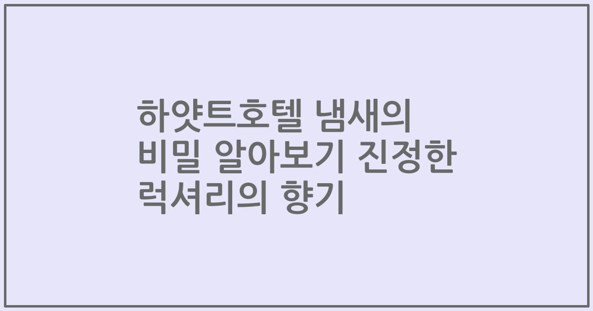 하얏트호텔 냄새의 비밀 알아보기 진정한 럭셔리의 향기