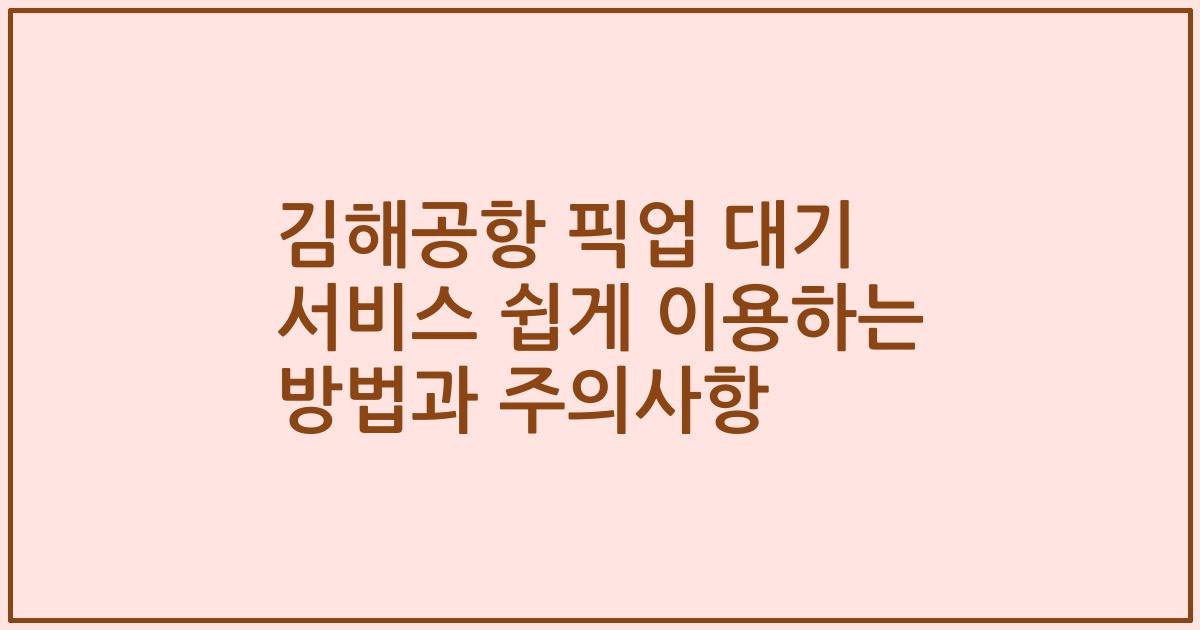 김해공항 픽업 대기 서비스 쉽게 이용하는 방법과 주의사항