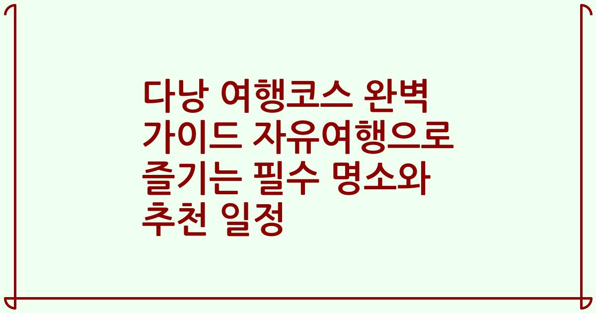 다낭 여행코스 완벽 가이드 자유여행으로 즐기는 필수 명소와 추천 일정