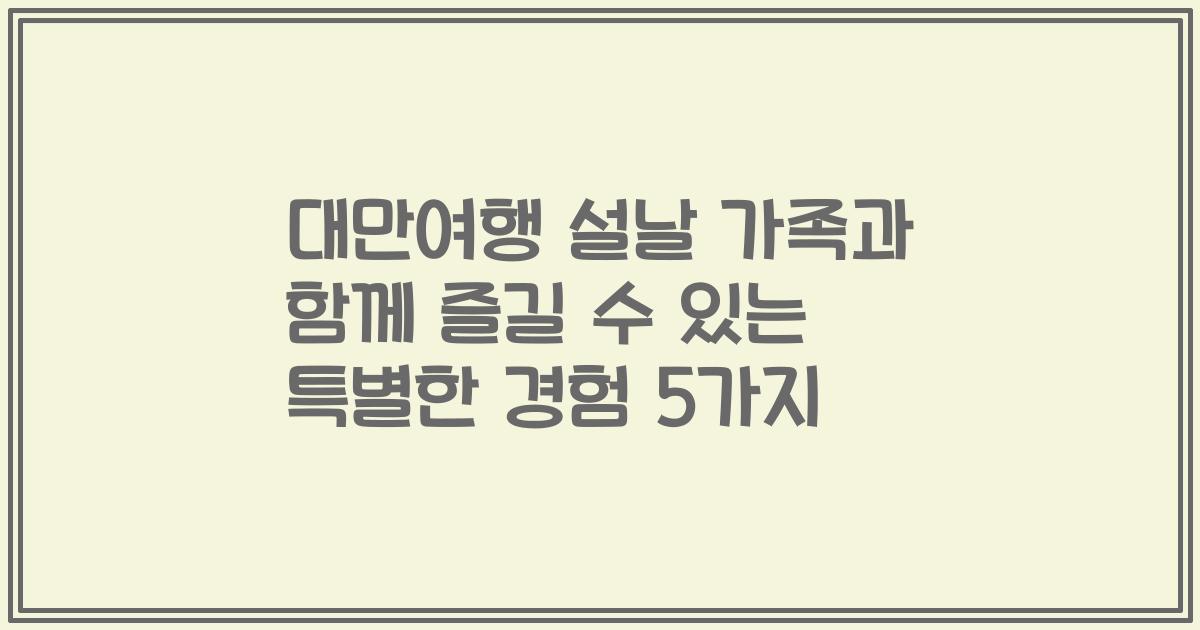 대만여행 설날 가족과 함께 즐길 수 있는 특별한 경험 5가지