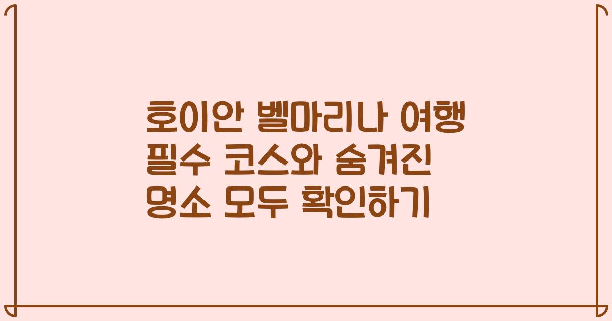 호이안 벨마리나 여행 필수 코스와 숨겨진 명소 모두 확인하기