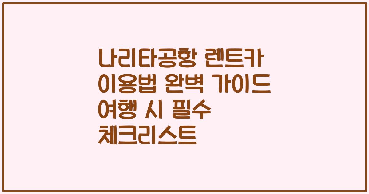 나리타공항 렌트카 이용법 완벽 가이드 여행 시 필수 체크리스트