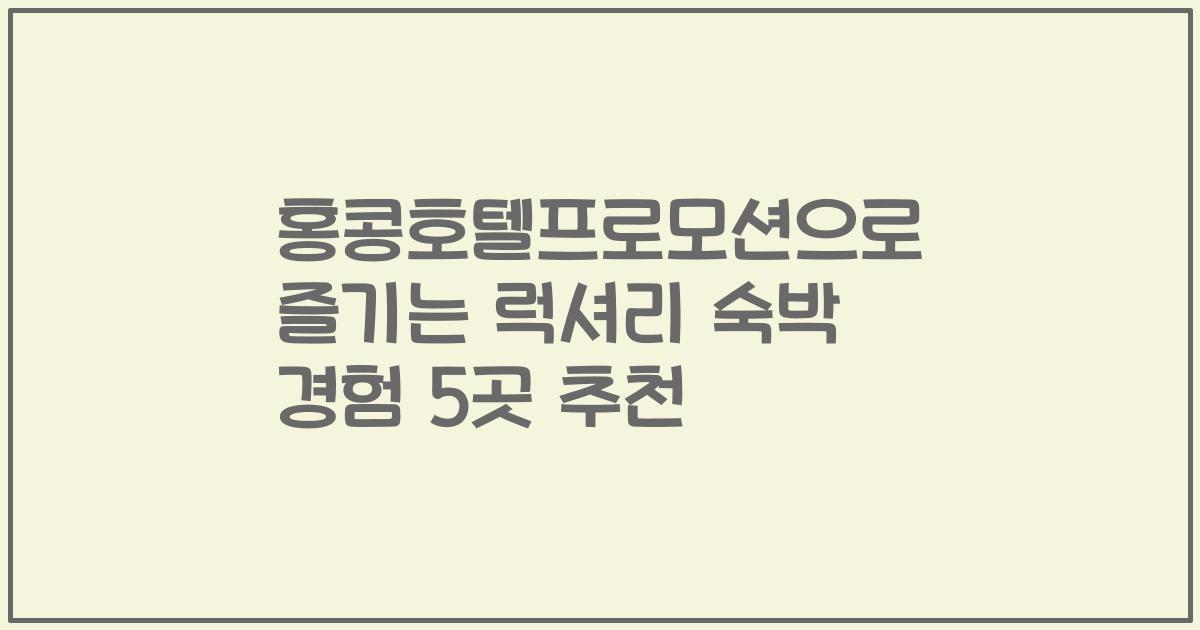 홍콩호텔프로모션으로 즐기는 럭셔리 숙박 경험 5곳 추천