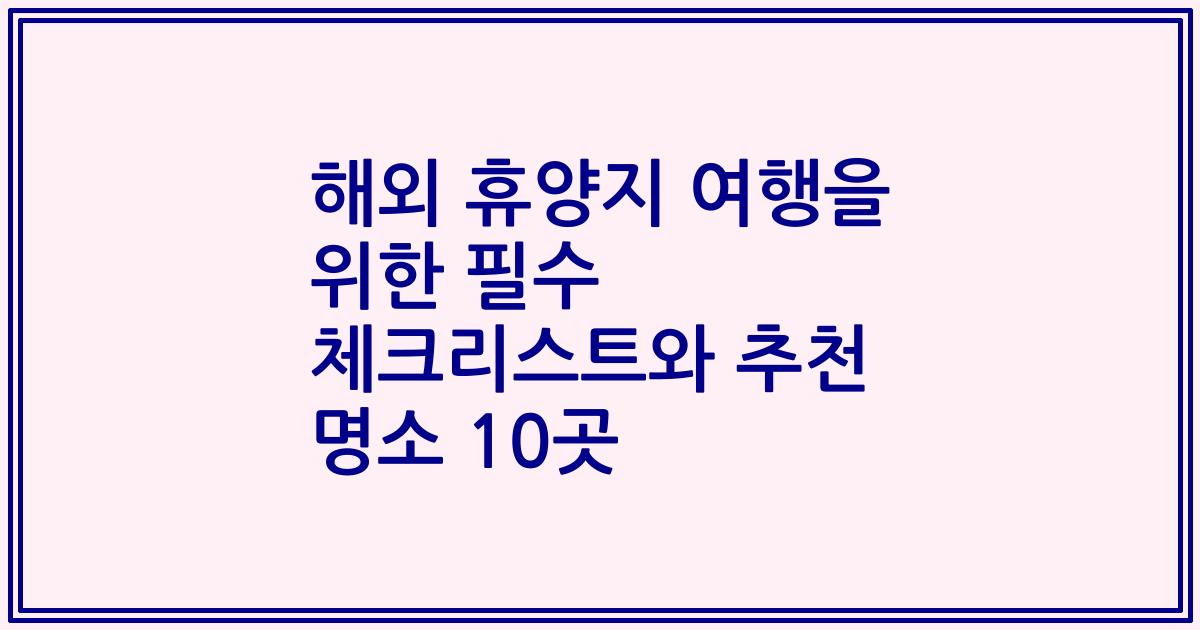 해외 휴양지 여행을 위한 필수 체크리스트와 추천 명소 10곳