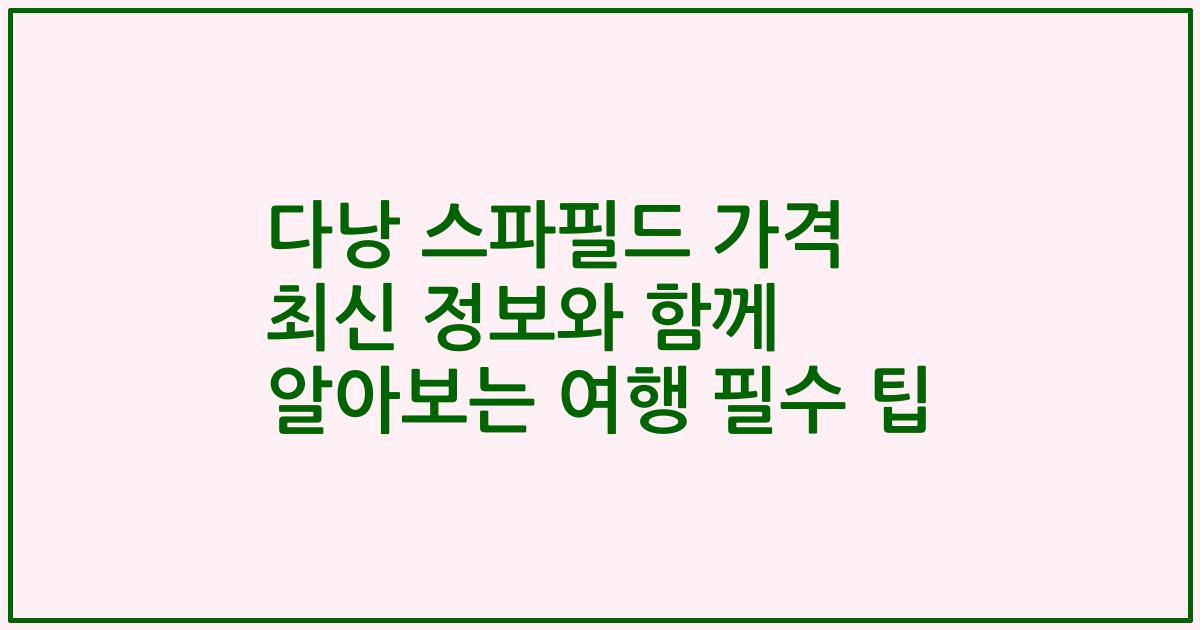 다낭 스파필드 가격 최신 정보와 함께 알아보는 여행 필수 팁