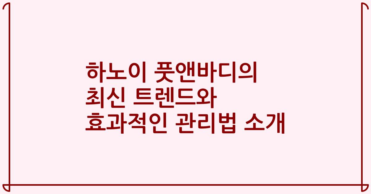 하노이 풋앤바디의 최신 트렌드와 효과적인 관리법 소개