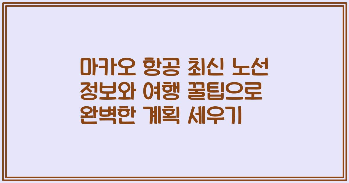 마카오 항공 최신 노선 정보와 여행 꿀팁으로 완벽한 계획 세우기