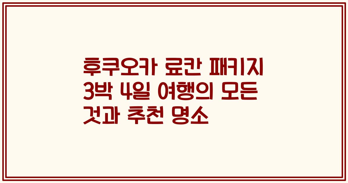 후쿠오카 료칸 패키지 3박 4일 여행의 모든 것과 추천 명소