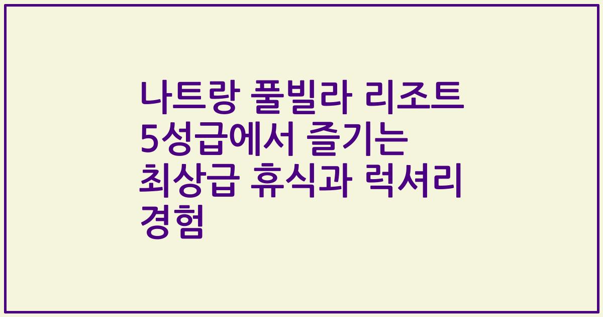 나트랑 풀빌라 리조트 5성급에서 즐기는 최상급 휴식과 럭셔리 경험