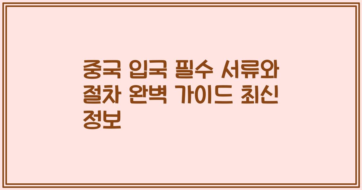 중국 입국 필수 서류와 절차 완벽 가이드 최신 정보