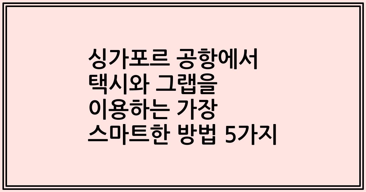 싱가포르 공항에서 택시와 그랩을 이용하는 가장 스마트한 방법 5가지