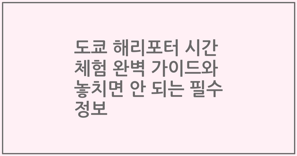 도쿄 해리포터 시간 체험 완벽 가이드와 놓치면 안 되는 필수 정보