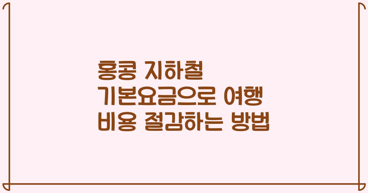 홍콩 지하철 기본요금으로 여행 비용 절감하는 방법