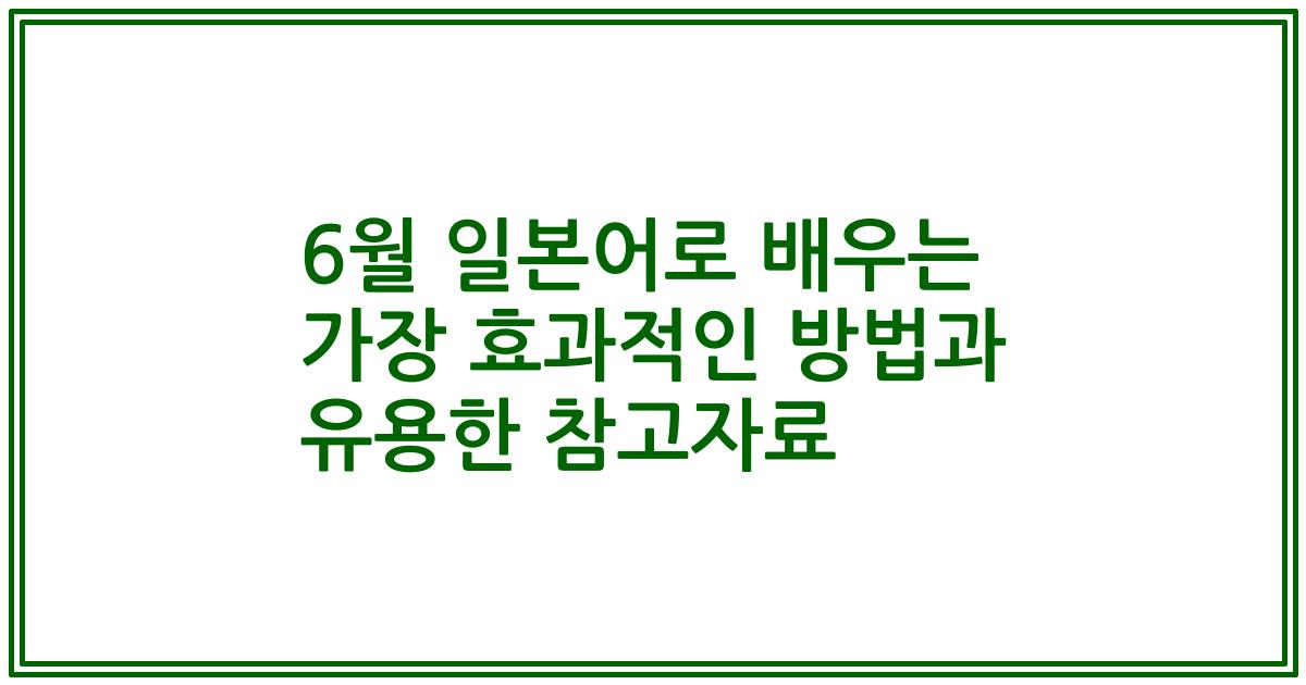 6월 일본어로 배우는 가장 효과적인 방법과 유용한 참고자료