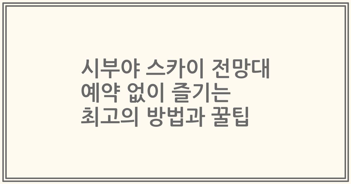 시부야 스카이 전망대 예약 없이 즐기는 최고의 방법과 꿀팁