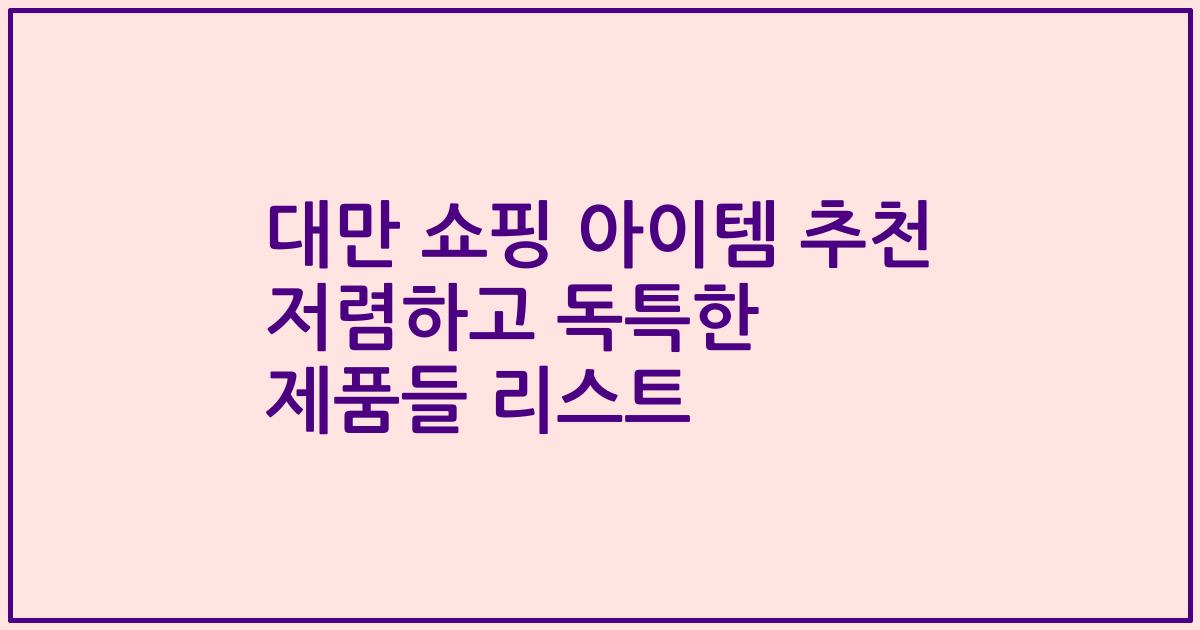 대만 쇼핑 아이템 추천 저렴하고 독특한 제품들 리스트