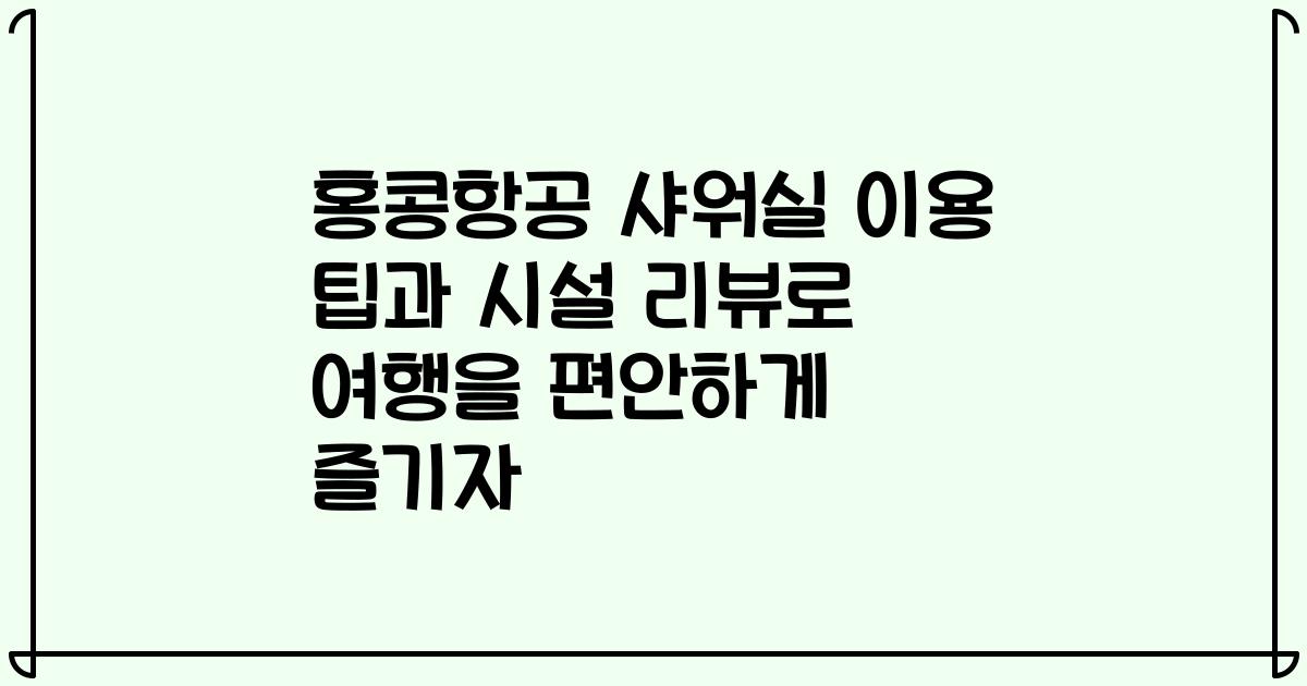 홍콩항공 샤워실 이용 팁과 시설 리뷰로 여행을 편안하게 즐기자