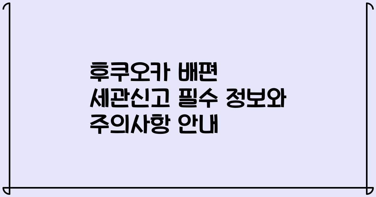 후쿠오카 배편 세관신고 필수 정보와 주의사항 안내