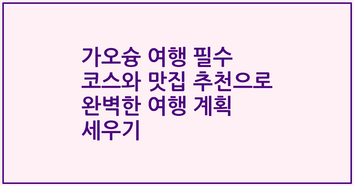 가오슝 여행 필수 코스와 맛집 추천으로 완벽한 여행 계획 세우기