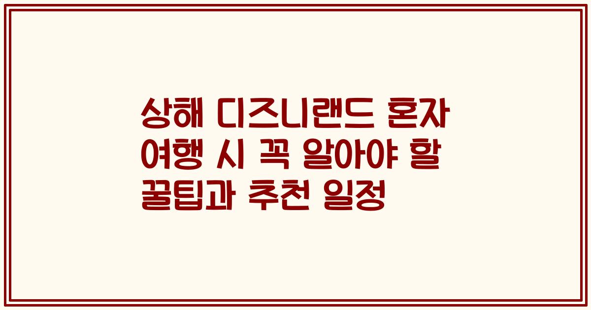 상해 디즈니랜드 혼자 여행 시 꼭 알아야 할 꿀팁과 추천 일정