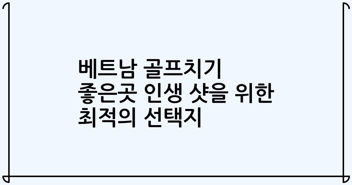 베트남 골프치기 좋은곳 인생 샷을 위한 최적의 선택지