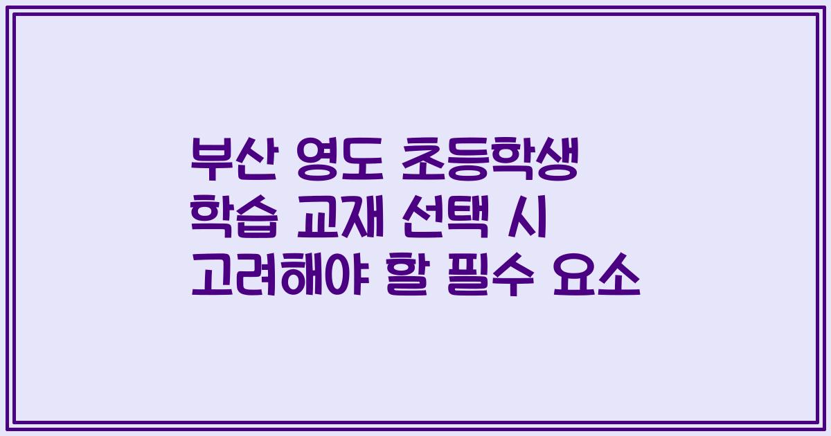 부산 영도 초등학생 학습 교재 선택 시 고려해야 할 필수 요소