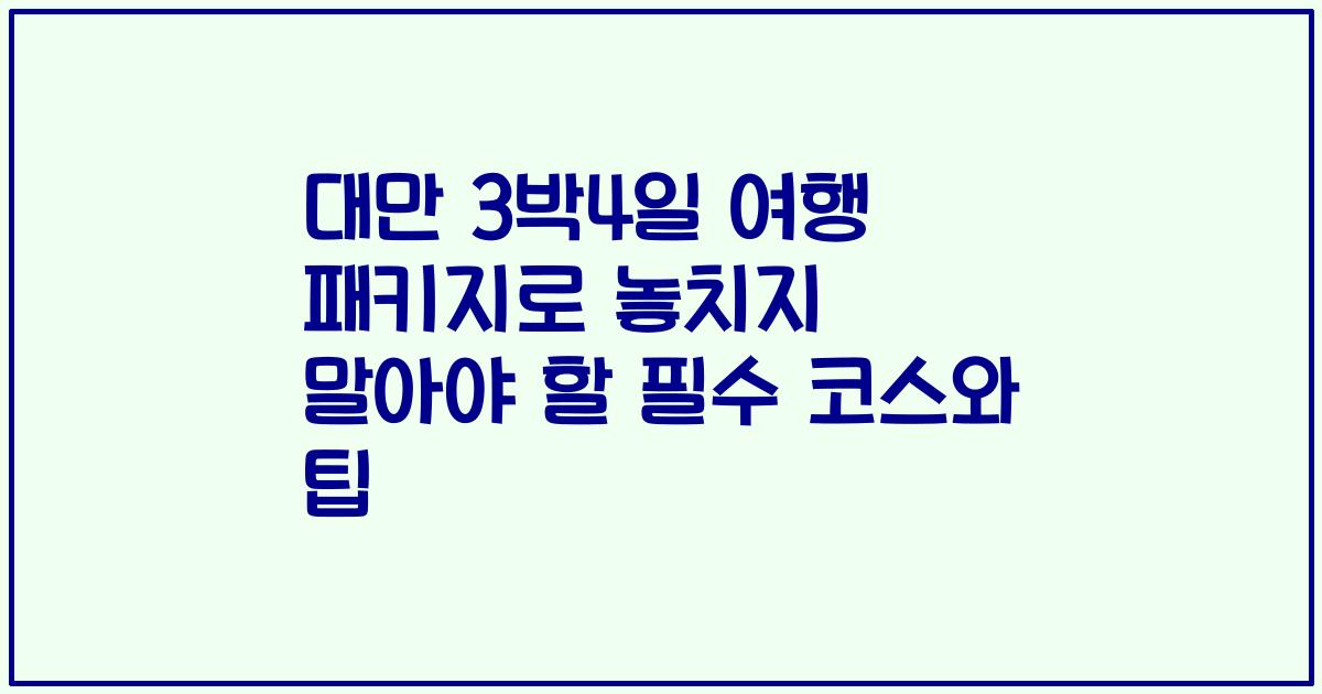대만 3박4일 여행 패키지로 놓치지 말아야 할 필수 코스와 팁