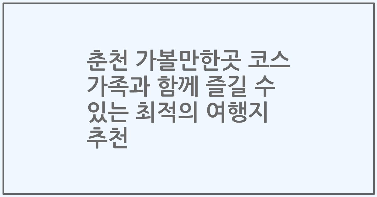 춘천 가볼만한곳 코스 가족과 함께 즐길 수 있는 최적의 여행지 추천