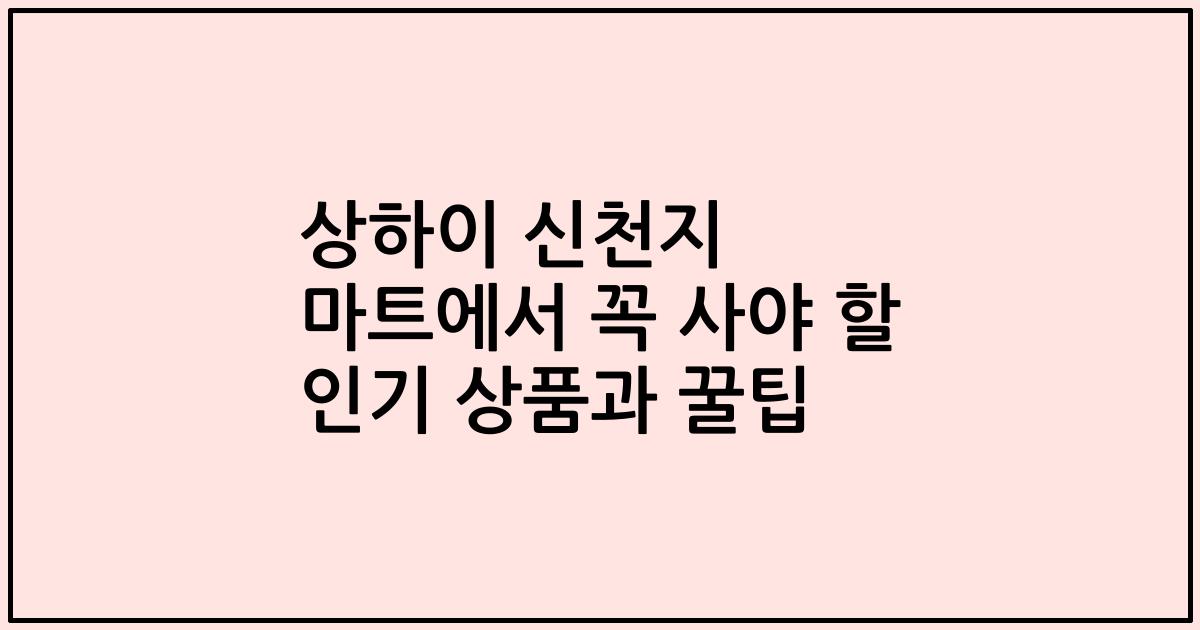 상하이 신천지 마트에서 꼭 사야 할 인기 상품과 꿀팁