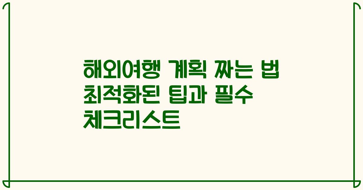 해외여행 계획 짜는 법 최적화된 팁과 필수 체크리스트