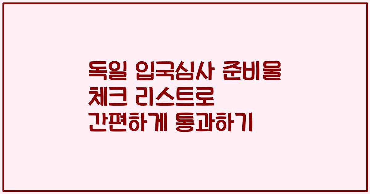 독일 입국심사 준비물 체크 리스트로 간편하게 통과하기