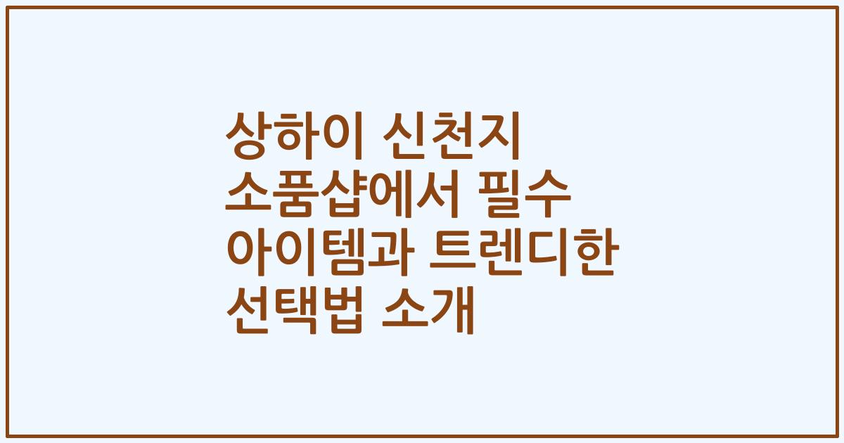 상하이 신천지 소품샵에서 필수 아이템과 트렌디한 선택법 소개
